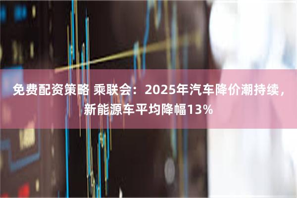 免费配资策略 乘联会：2025年汽车降价潮持续，新能源车平均降幅13%