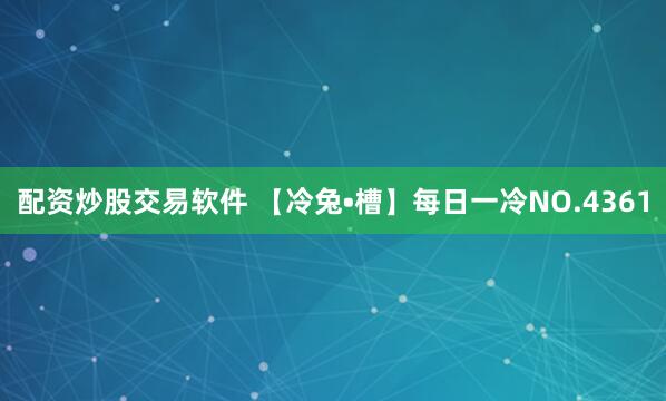 配资炒股交易软件 【冷兔•槽】每日一冷NO.4361