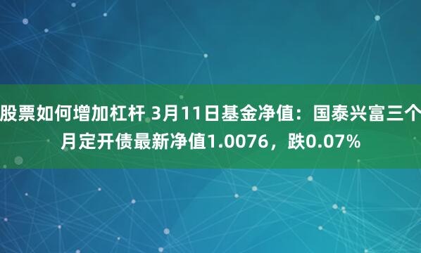 股票如何增加杠杆 3月11日基金净值：国泰兴富三个月定开债最新净值1.0076，跌0.07%