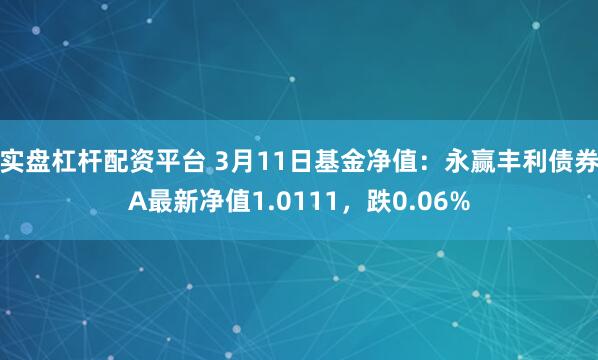 实盘杠杆配资平台 3月11日基金净值：永赢丰利债券A最新净值1.0111，跌0.06%