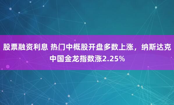 股票融资利息 热门中概股开盘多数上涨，纳斯达克中国金龙指数涨2.25%