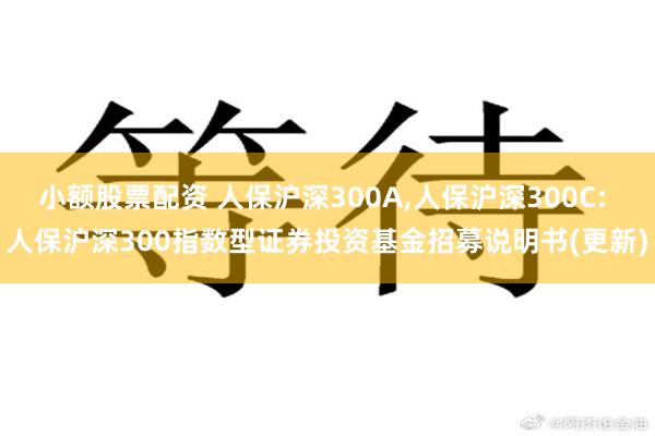 小额股票配资 人保沪深300A,人保沪深300C: 人保沪深300指数型证券投资基金招募说明书(更新)