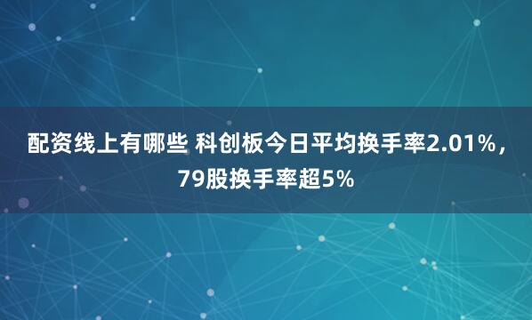 配资线上有哪些 科创板今日平均换手率2.01%，79股换手率超5%