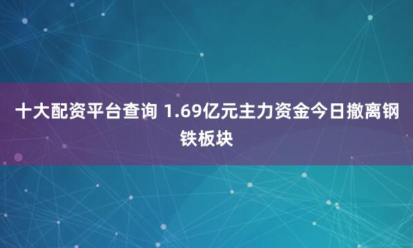 十大配资平台查询 1.69亿元主力资金今日撤离钢铁板块